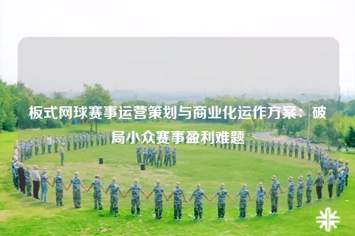 板式网球赛事运营策划与商业化运作方案:破局小众赛事盈利难题